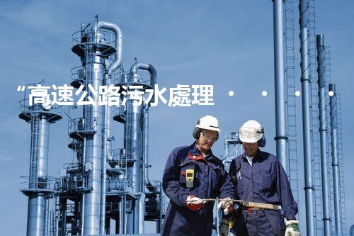 “高速公路污水處理，綠色出行新篇章”